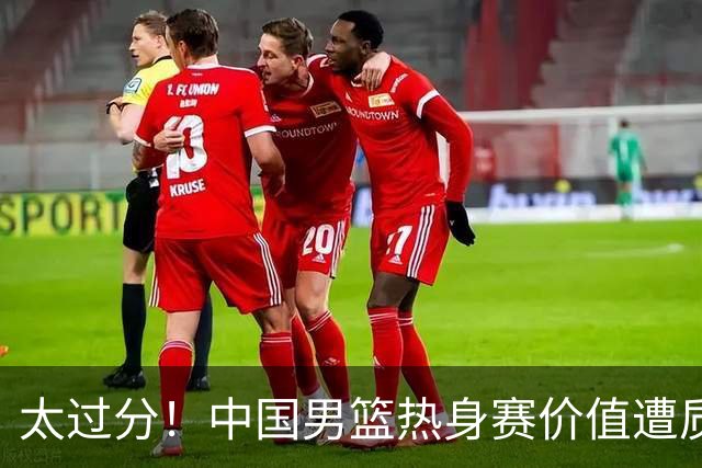 太过分！中国男篮热身赛价值遭质疑，花费重金邀请，对方敷衍出征